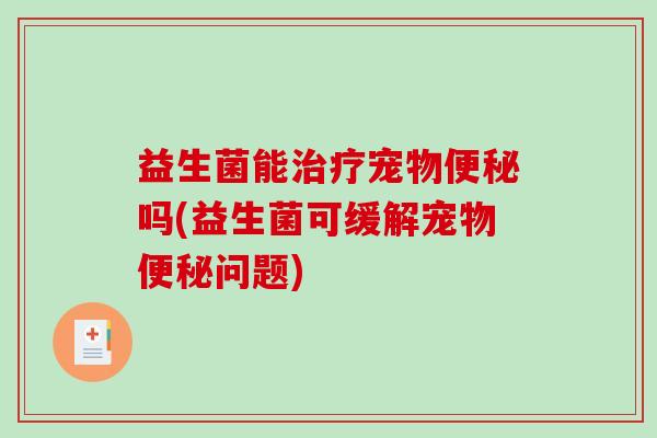 益生菌能宠物吗(益生菌可缓解宠物问题)