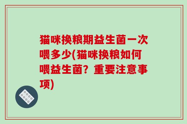 猫咪换粮期益生菌一次喂多少(猫咪换粮如何喂益生菌？重要注意事项)