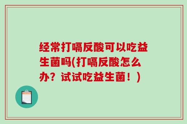 经常打嗝反酸可以吃益生菌吗(打嗝反酸怎么办？试试吃益生菌！)