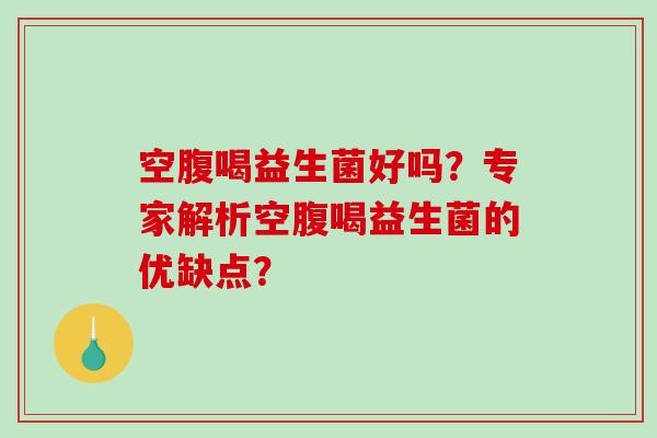 空腹喝益生菌好吗？专家解析空腹喝益生菌的优缺点？