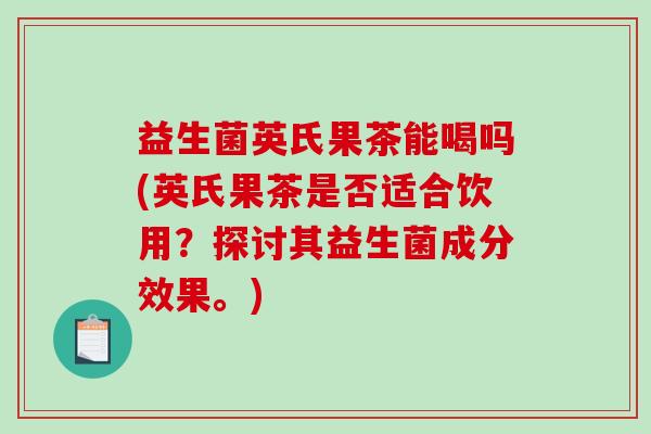 益生菌英氏果茶能喝吗(英氏果茶是否适合饮用？探讨其益生菌成分效果。)