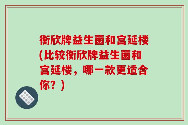 衡欣牌益生菌和宫延楼(比较衡欣牌益生菌和宫延楼，哪一款更适合你？)