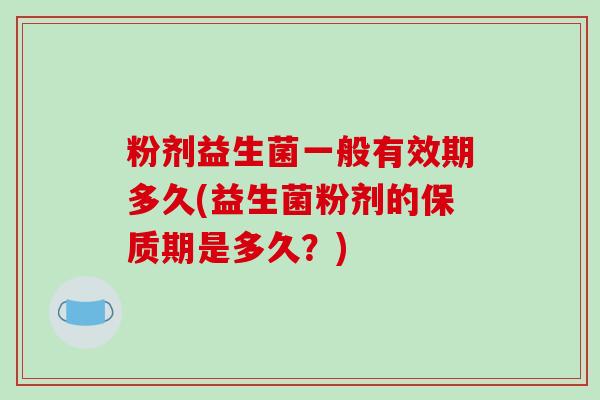 粉剂益生菌一般有效期多久(益生菌粉剂的保质期是多久？)