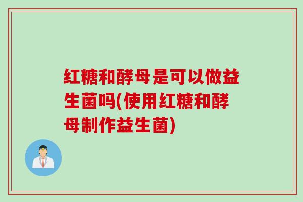 红糖和酵母是可以做益生菌吗(使用红糖和酵母制作益生菌)