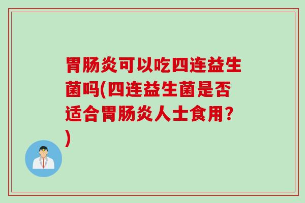 胃肠炎可以吃四连益生菌吗(四连益生菌是否适合胃肠炎人士食用？)