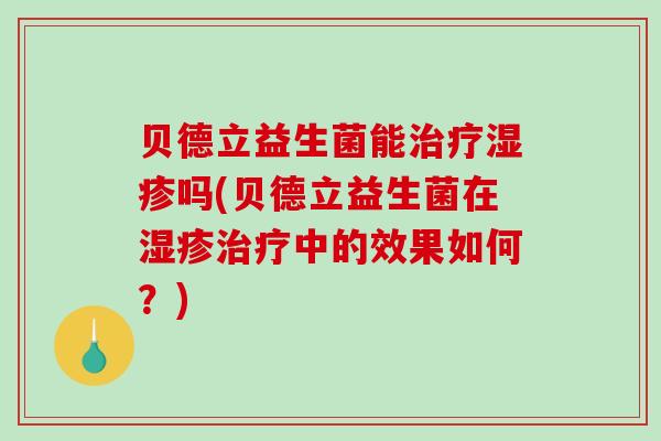 贝德立益生菌能治疗湿疹吗(贝德立益生菌在湿疹治疗中的效果如何？)