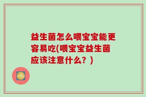 益生菌怎么喂宝宝能更容易吃(喂宝宝益生菌应该注意什么？)