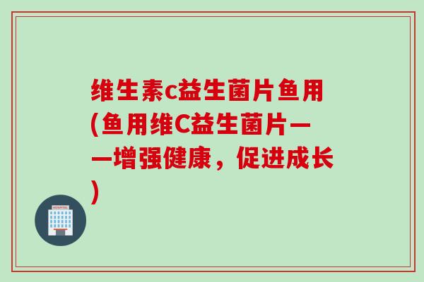 维生素c益生菌片鱼用(鱼用维C益生菌片——增强健康，促进成长)