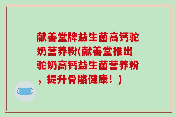 献善堂牌益生菌高钙驼奶营养粉(献善堂推出驼奶高钙益生菌营养粉，提升骨骼健康！)