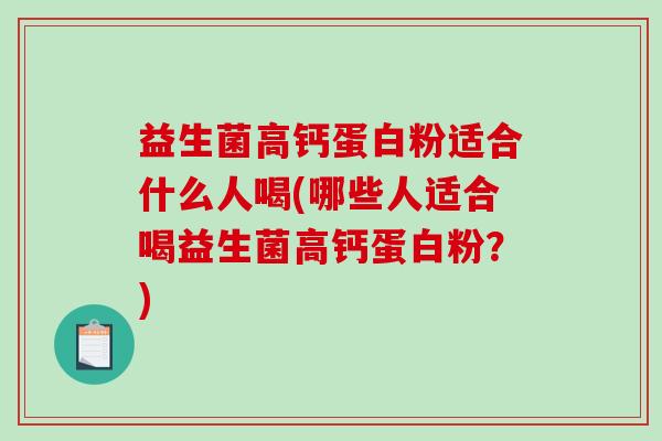 益生菌高钙蛋白粉适合什么人喝(哪些人适合喝益生菌高钙蛋白粉？)