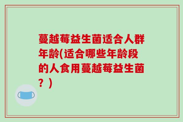 蔓越莓益生菌适合人群年龄(适合哪些年龄段的人食用蔓越莓益生菌？)