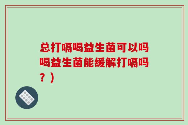 总打嗝喝益生菌可以吗喝益生菌能缓解打嗝吗？)