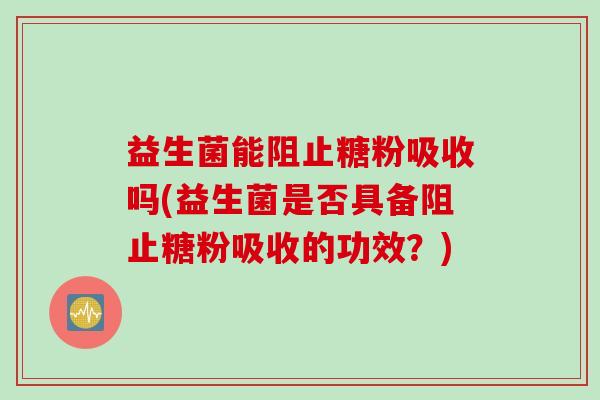 益生菌能阻止糖粉吸收吗(益生菌是否具备阻止糖粉吸收的功效？)