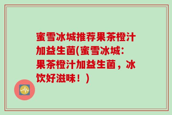蜜雪冰城推荐果茶橙汁加益生菌(蜜雪冰城：果茶橙汁加益生菌，冰饮好滋味！)