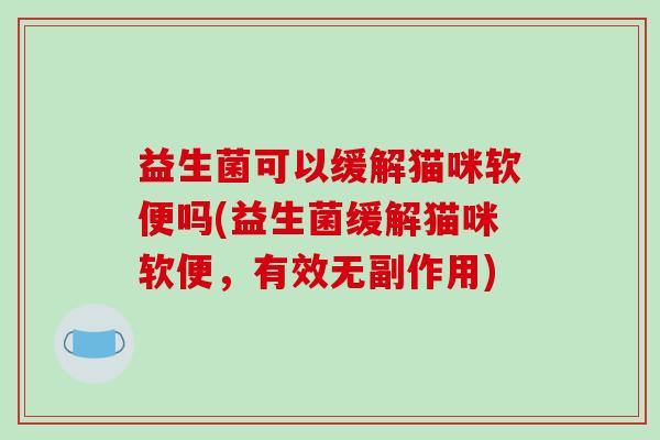 益生菌可以缓解猫咪软便吗(益生菌缓解猫咪软便，有效无副作用)