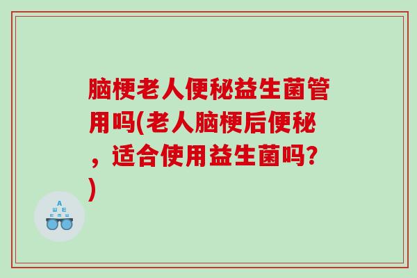 脑梗老人便秘益生菌管用吗(老人脑梗后便秘，适合使用益生菌吗？)