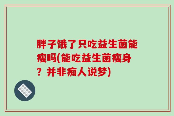 胖子饿了只吃益生菌能瘦吗(能吃益生菌瘦身？并非痴人说梦)