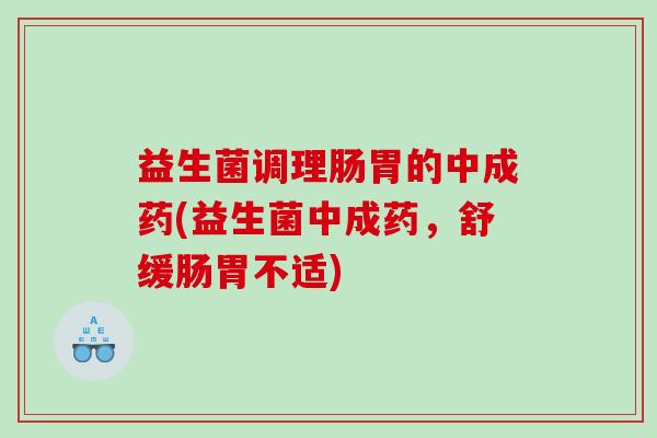 益生菌调理肠胃的中成药(益生菌中成药，舒缓肠胃不适)