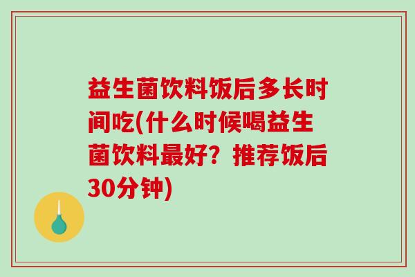 益生菌饮料饭后多长时间吃(什么时候喝益生菌饮料好？推荐饭后30分钟)