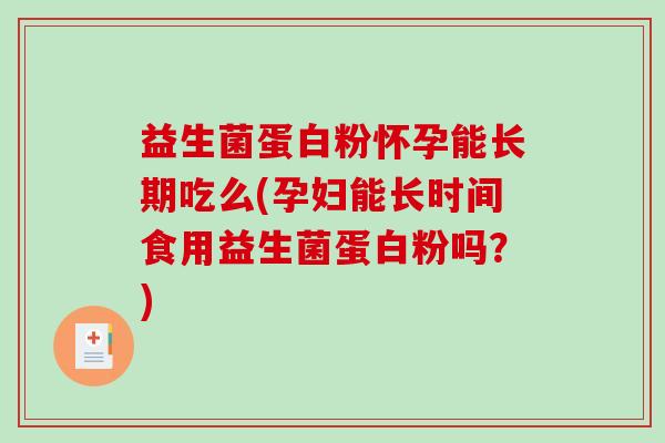 益生菌蛋白粉怀孕能长期吃么(孕妇能长时间食用益生菌蛋白粉吗？)