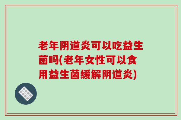 老年阴道炎可以吃益生菌吗(老年女性可以食用益生菌缓解阴道炎)