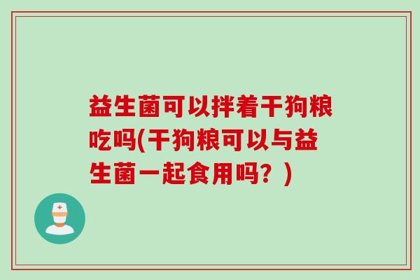 益生菌可以拌着干狗粮吃吗(干狗粮可以与益生菌一起食用吗？)