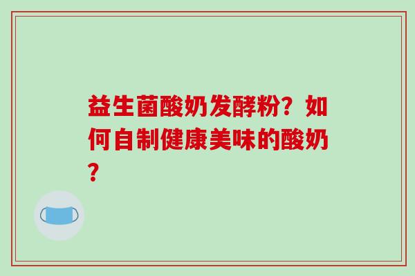 益生菌酸奶发酵粉？如何自制健康美味的酸奶？