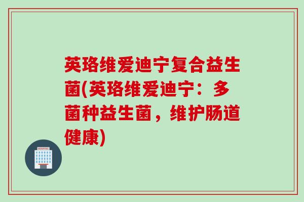 英珞维爱迪宁复合益生菌(英珞维爱迪宁：多菌种益生菌，维护肠道健康)