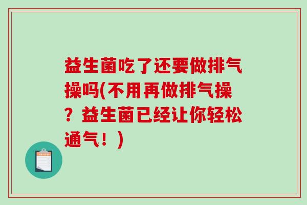 益生菌吃了还要做排气操吗(不用再做排气操？益生菌已经让你轻松通气！)