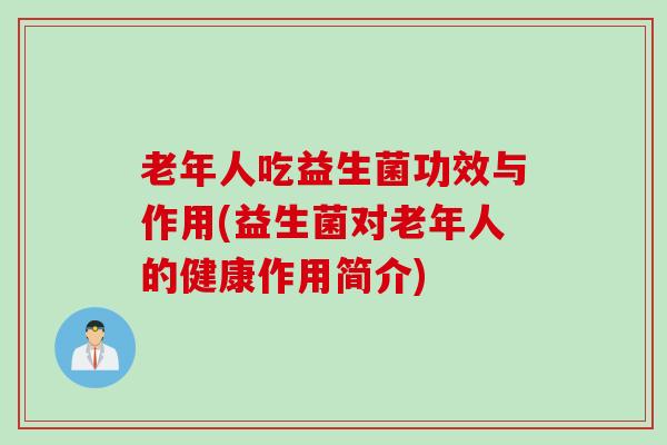 老年人吃益生菌功效与作用(益生菌对老年人的健康作用简介)