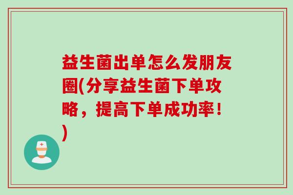 益生菌出单怎么发朋友圈(分享益生菌下单攻略，提高下单成功率！)