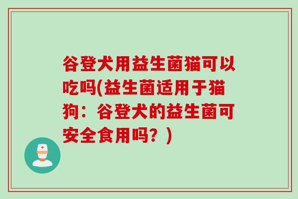 谷登犬用益生菌猫可以吃吗(益生菌适用于猫狗：谷登犬的益生菌可安全食用吗？)