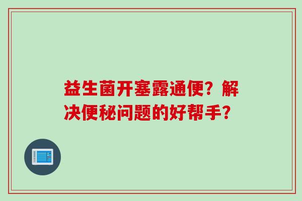 益生菌开塞露通便？解决便秘问题的好帮手？