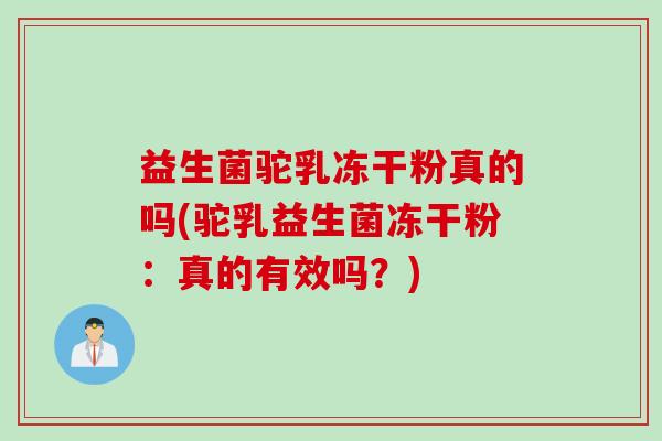 益生菌驼乳冻干粉真的吗(驼乳益生菌冻干粉：真的有效吗？)
