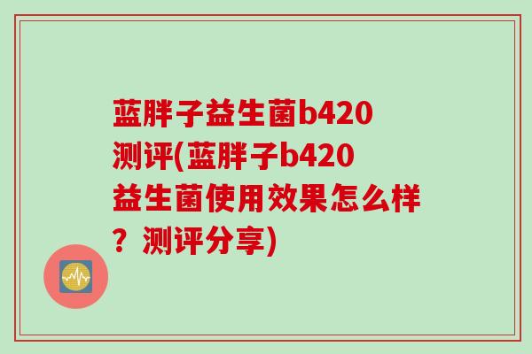 蓝胖子益生菌b420测评(蓝胖子b420益生菌使用效果怎么样？测评分享)