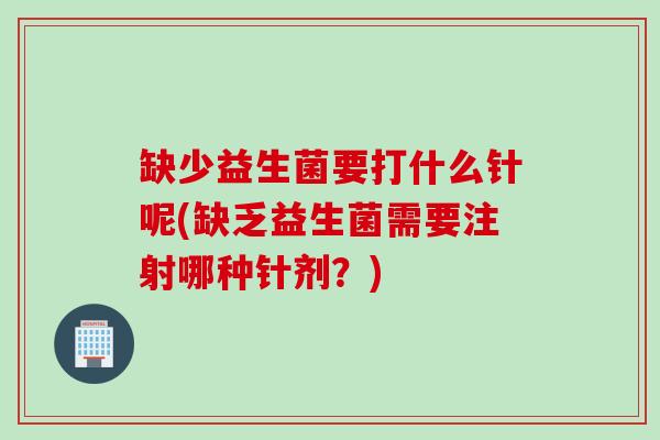 缺少益生菌要打什么针呢(缺乏益生菌需要注射哪种针剂？)