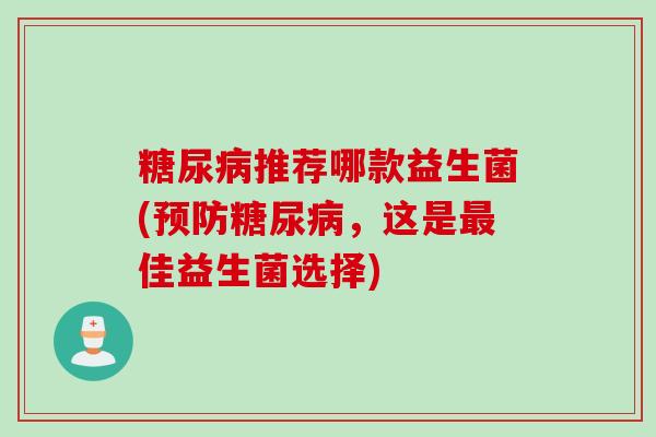 糖尿病推荐哪款益生菌(预防糖尿病，这是最佳益生菌选择)