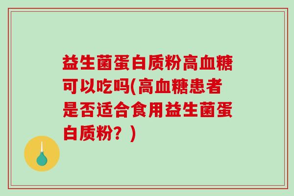 益生菌蛋白质粉高血糖可以吃吗(高血糖患者是否适合食用益生菌蛋白质粉？)