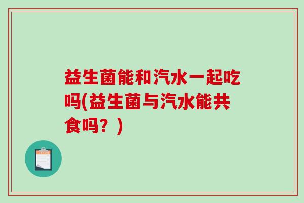 益生菌能和汽水一起吃吗(益生菌与汽水能共食吗？)