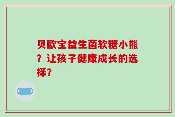 贝欧宝益生菌软糖小熊？让孩子健康成长的选择？