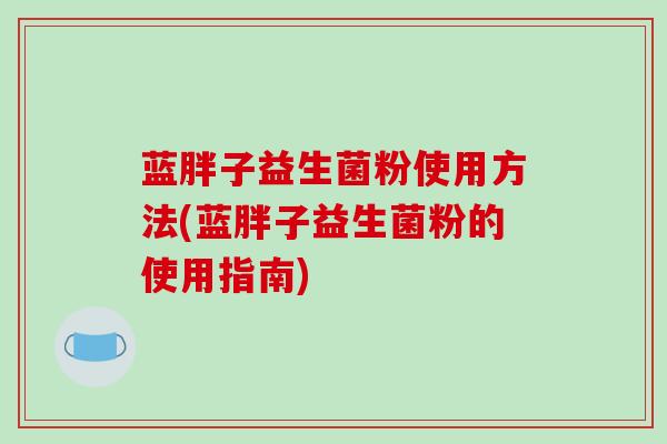 蓝胖子益生菌粉使用方法(蓝胖子益生菌粉的使用指南)