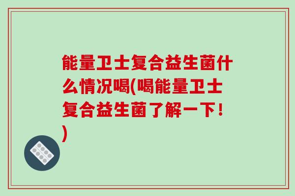能量卫士复合益生菌什么情况喝(喝能量卫士复合益生菌了解一下！)