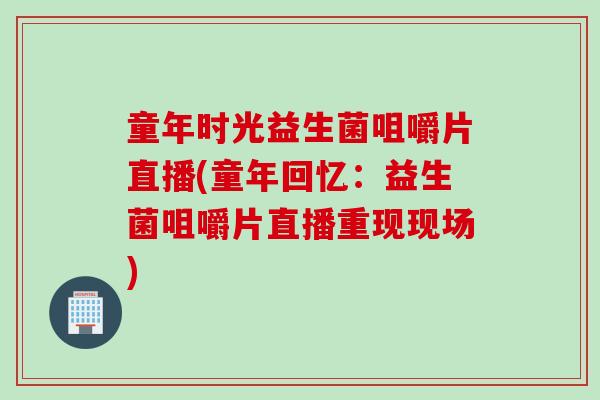 童年时光益生菌咀嚼片直播(童年回忆：益生菌咀嚼片直播重现现场)