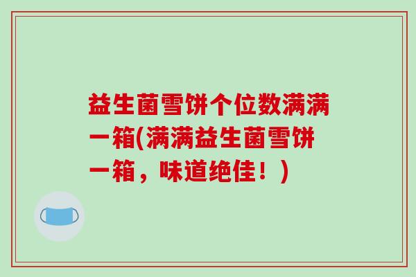 益生菌雪饼个位数满满一箱(满满益生菌雪饼一箱，味道绝佳！)