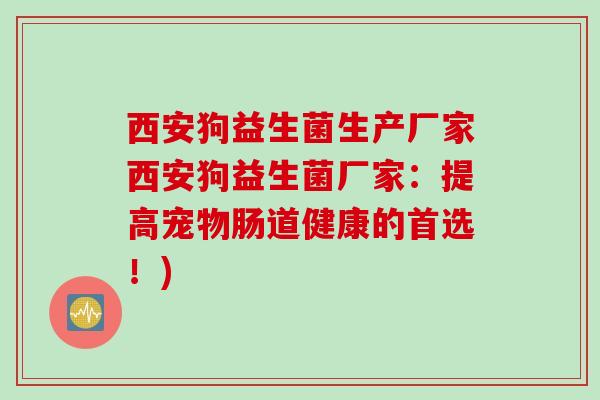 西安狗益生菌生产厂家西安狗益生菌厂家：提高宠物肠道健康的首选！)