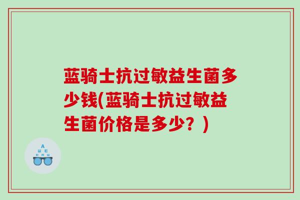 蓝骑士抗过敏益生菌多少钱(蓝骑士抗过敏益生菌价格是多少？)