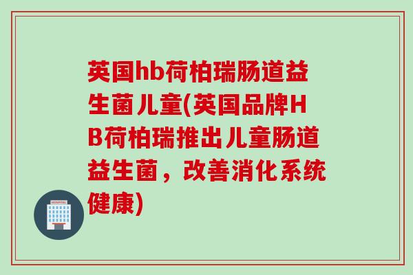 英国hb荷柏瑞肠道益生菌儿童(英国品牌HB荷柏瑞推出儿童肠道益生菌，改善消化系统健康)
