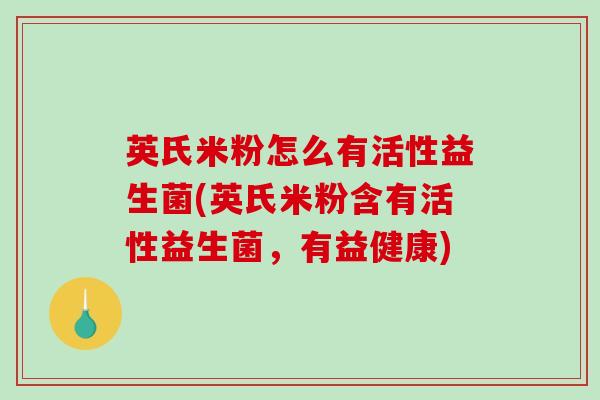 英氏米粉怎么有活性益生菌(英氏米粉含有活性益生菌，有益健康)