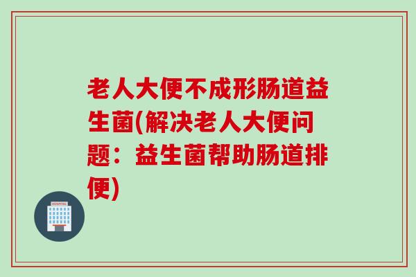 老人大便不成形肠道益生菌(解决老人大便问题：益生菌帮助肠道排便)