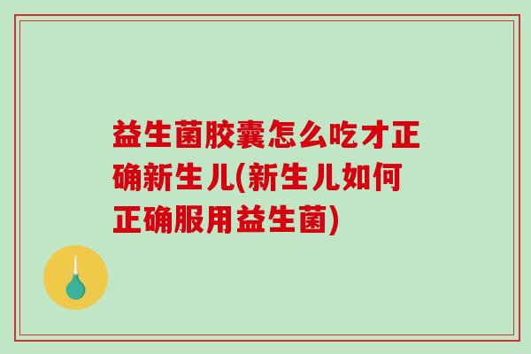 益生菌胶囊怎么吃才正确新生儿(新生儿如何正确服用益生菌)
